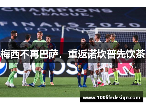 梅西不再巴萨，重返诺坎普先饮茶