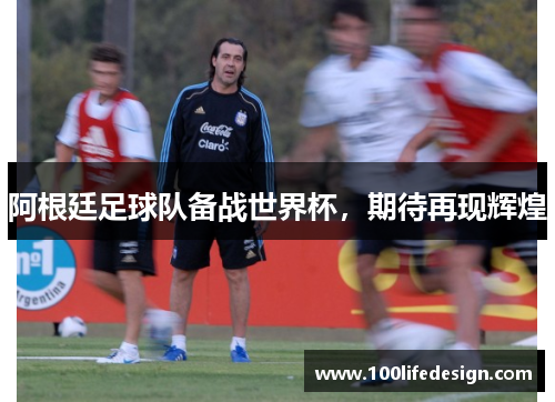 阿根廷足球队备战世界杯，期待再现辉煌