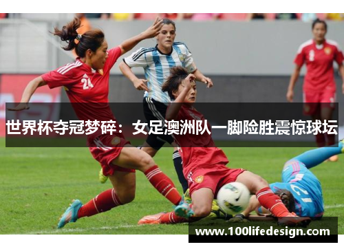 世界杯夺冠梦碎：女足澳洲队一脚险胜震惊球坛
